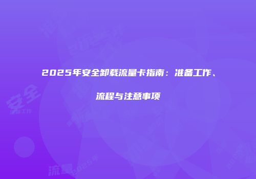 2025年安全卸载流量卡指南：准备工作、流程与注意事项