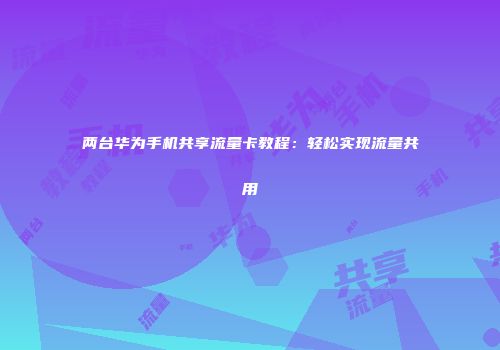 两台华为手机共享流量卡教程：轻松实现流量共用