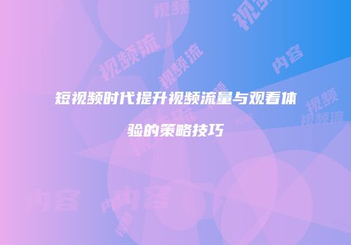 短视频时代提升视频流量与观看体验的策略技巧