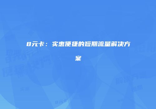 8元卡：实惠便捷的短期流量解决方案