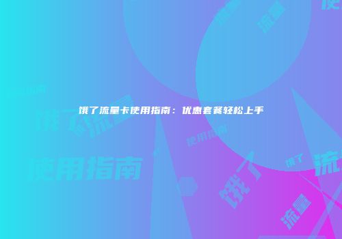 饿了流量卡使用指南：优惠套餐轻松上手
