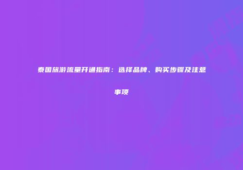 泰国旅游流量开通指南：选择品牌、购买步骤及注意事项