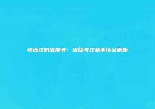 快速注销流量卡：流程与注意事项全解析