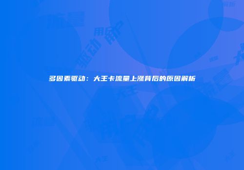 多因素驱动：大王卡流量上涨背后的原因解析