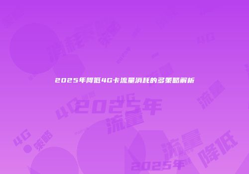 2025年降低4G卡流量消耗的多策略解析
