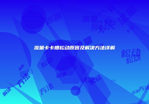 流量卡卡槽松动原因及解决方法详解