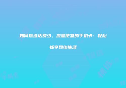 如何挑选话费少、流量便宜的手机卡：轻松畅享网络生活
