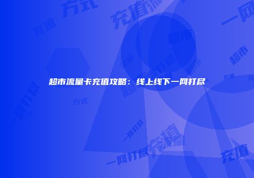 超市流量卡充值攻略：线上线下一网打尽