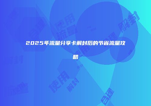 2025年流量分享卡解封后的节省流量攻略
