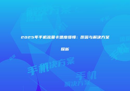 2025年手机流量卡速度缓慢：原因与解决方案探析