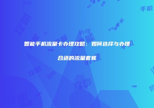 智能手机流量卡办理攻略：如何选择与办理合适的流量套餐