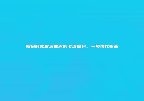 如何轻松取消联通副卡流量包：三步操作指南