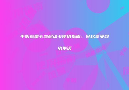 平板流量卡与移动卡使用指南：轻松享受网络生活