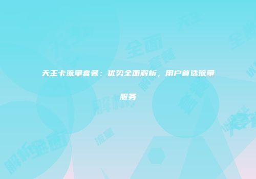 天王卡流量套餐：优势全面解析，用户首选流量服务