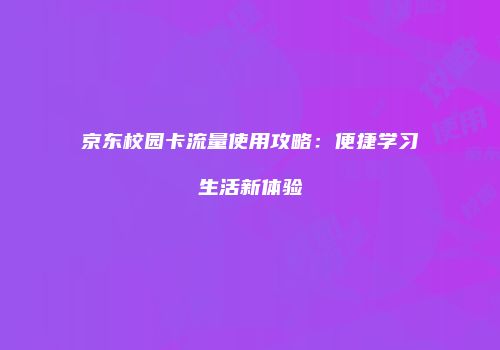 京东校园卡流量使用攻略：便捷学习生活新体验