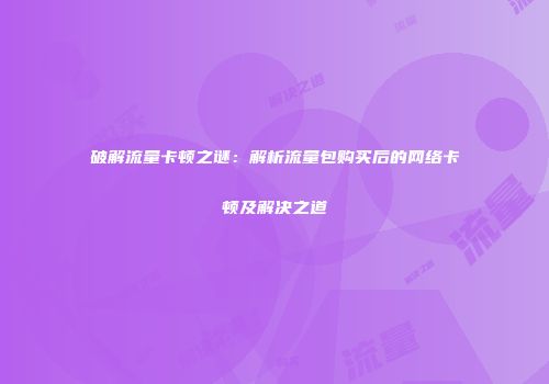 破解流量卡顿之谜：解析流量包购买后的网络卡顿及解决之道