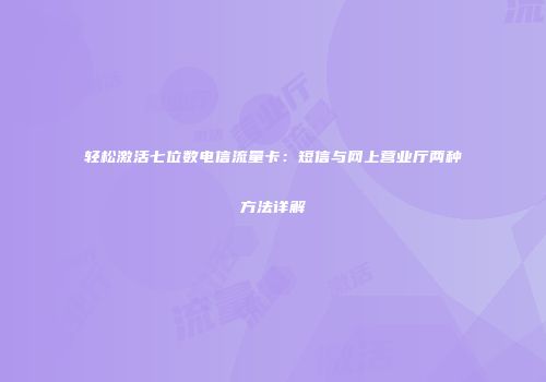 轻松激活七位数电信流量卡：短信与网上营业厅两种方法详解