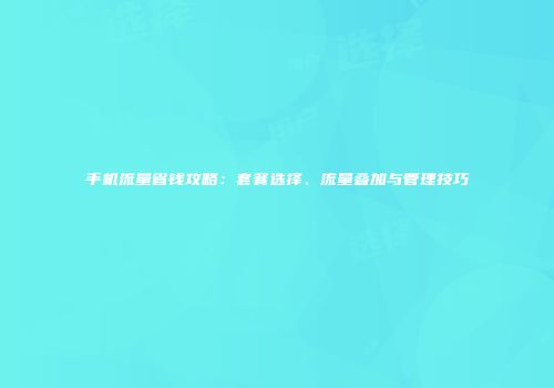 手机流量省钱攻略：套餐选择、流量叠加与管理技巧