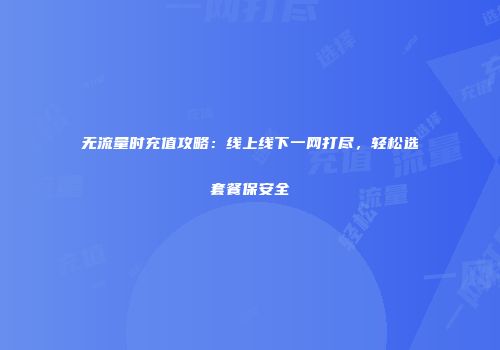 无流量时充值攻略：线上线下一网打尽，轻松选套餐保安全