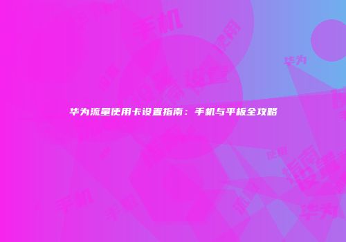 华为流量使用卡设置指南：手机与平板全攻略
