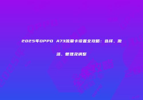2025年OPPO A73流量卡设置全攻略：选择、激活、管理及调整