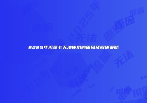 2025年流量卡无法使用的原因及解决策略