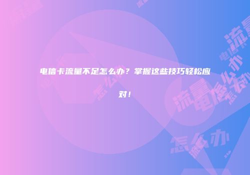 电信卡流量不足怎么办？掌握这些技巧轻松应对！