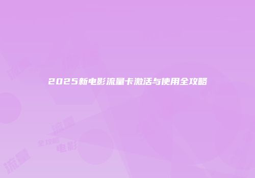 2025新电影流量卡激活与使用全攻略