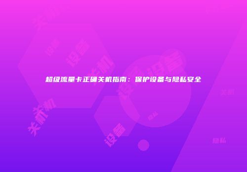超级流量卡正确关机指南：保护设备与隐私安全
