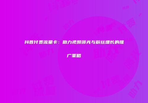 抖音付费流量卡：助力视频曝光与粉丝增长的推广策略