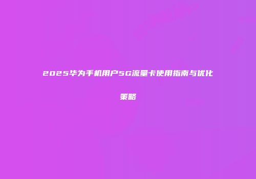 2025华为手机用户5G流量卡使用指南与优化策略