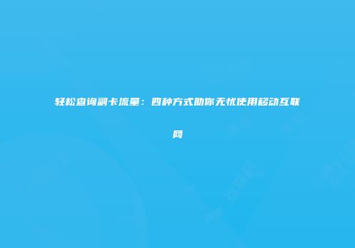 轻松查询副卡流量：四种方式助你无忧使用移动互联网