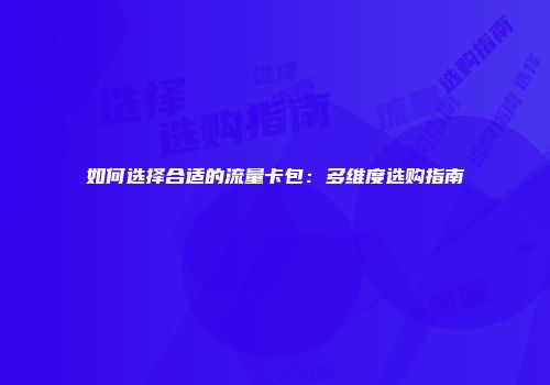 如何选择合适的流量卡包：多维度选购指南