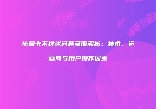 流量卡不推送问题多面解析：技术、运营商与用户操作因素