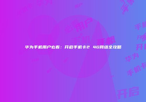 华为手机用户必看：开启手机卡2 4G网络全攻略