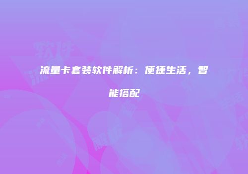流量卡套装软件解析：便捷生活，智能搭配
