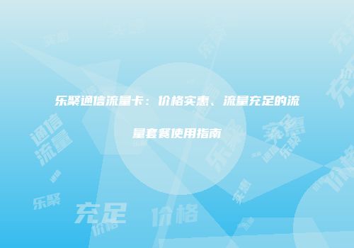 乐聚通信流量卡：价格实惠、流量充足的流量套餐使用指南