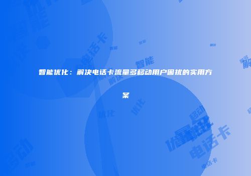 智能优化：解决电话卡流量多移动用户困扰的实用方案