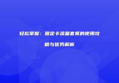 轻松掌握：固定卡流量套餐的使用攻略与优势解析