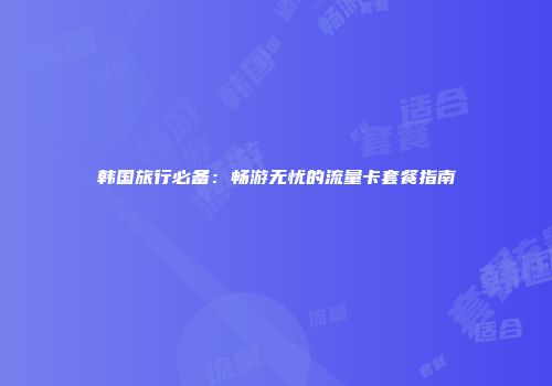 韩国旅行必备：畅游无忧的流量卡套餐指南