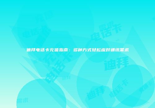 迪拜电话卡充值指南：多种方式轻松应对通讯需求