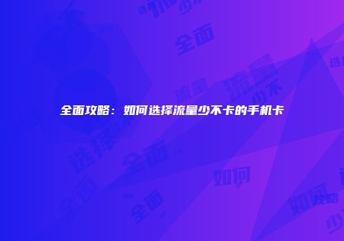 全面攻略：如何选择流量少不卡的手机卡
