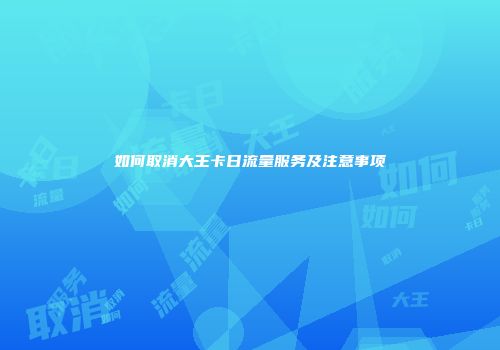 如何取消大王卡日流量服务及注意事项