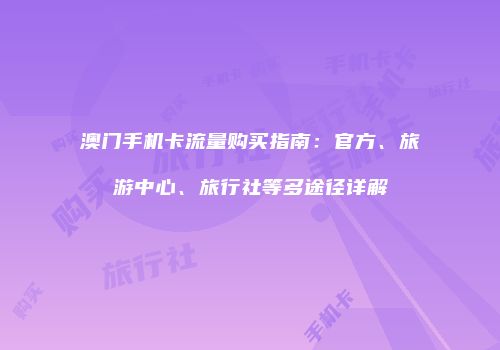 澳门手机卡流量购买指南：官方、旅游中心、旅行社等多途径详解