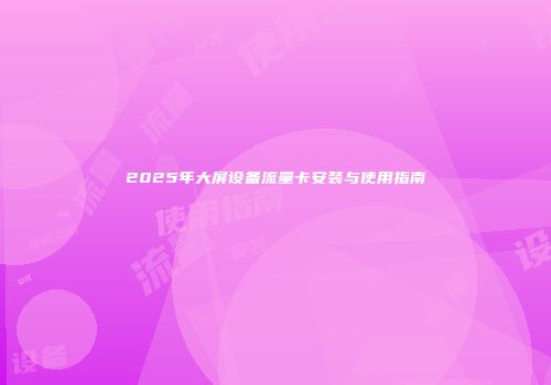 2025年大屏设备流量卡安装与使用指南