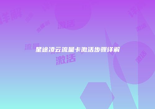星途凌云流量卡激活步骤详解