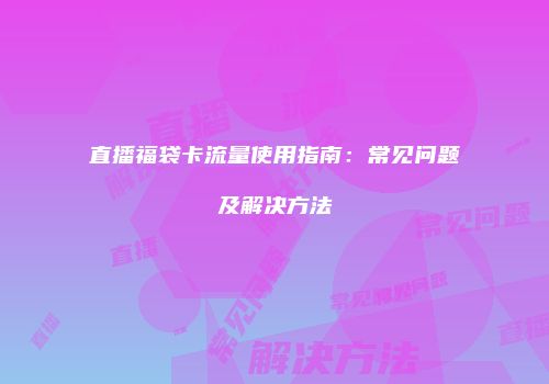直播福袋卡流量使用指南：常见问题及解决方法