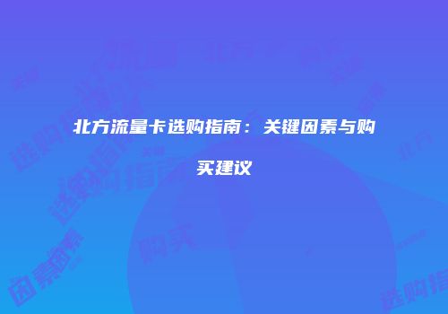 北方流量卡选购指南：关键因素与购买建议