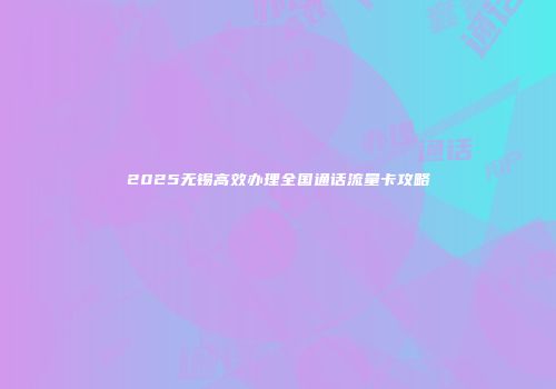 2025无锡高效办理全国通话流量卡攻略