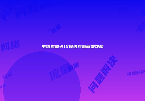 电信流量卡1X网络问题解决攻略